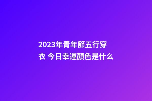 2023年青年節五行穿衣 今日幸運顏色是什么